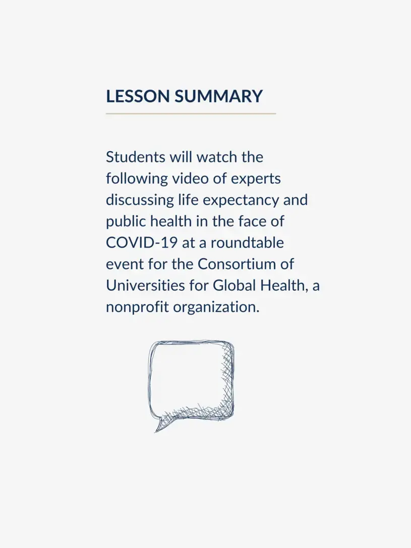 Students will watch the following video of experts discussing life expectancy and public health in the face of COVID-19 at a roundtable event for the Consortium of Universities for Global Health, a nonprofit organization.