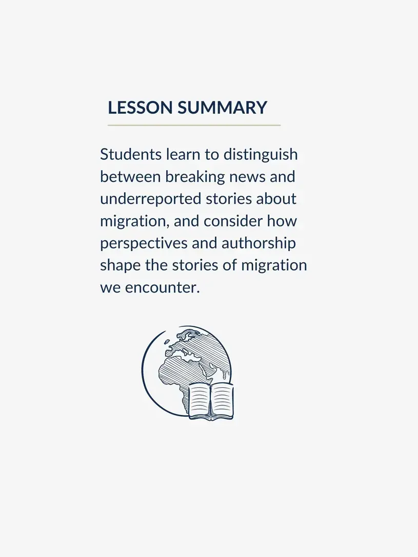 Lesson summary graphic, reading: Students learn to distinguish between breaking news and underreported stories about migration, and consider how perspectives and authorship shape the stories of migration we encounter.