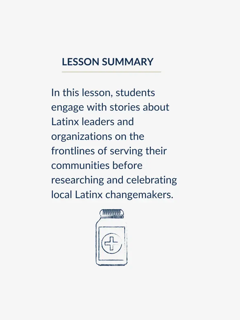 In this lesson, students engage with stories about Latinx leaders and organizations on the frontlines of serving their communities before researching and celebrating local Latinx changemakers.