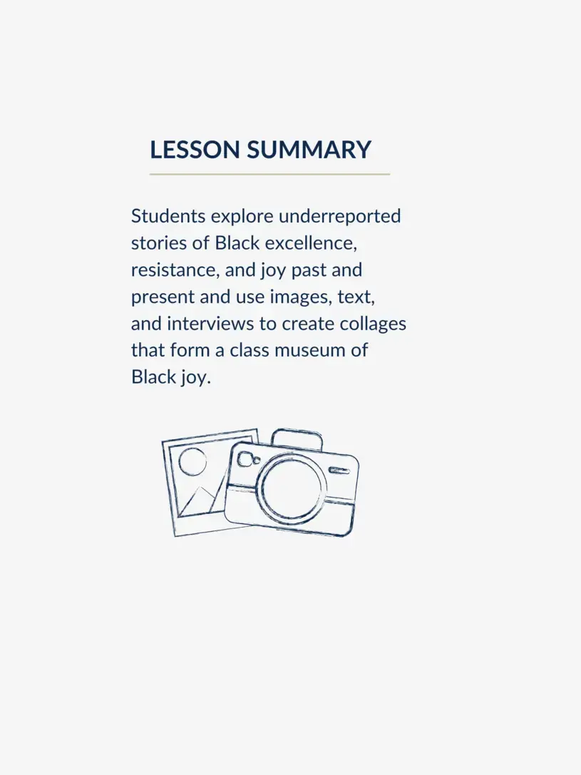 Lesson summary graphic with text reading, "Students explore underreported stories of Black excellence, resistance, and joy past and present and use images, text, and interviews to create collages that form a class museum of Black joy."