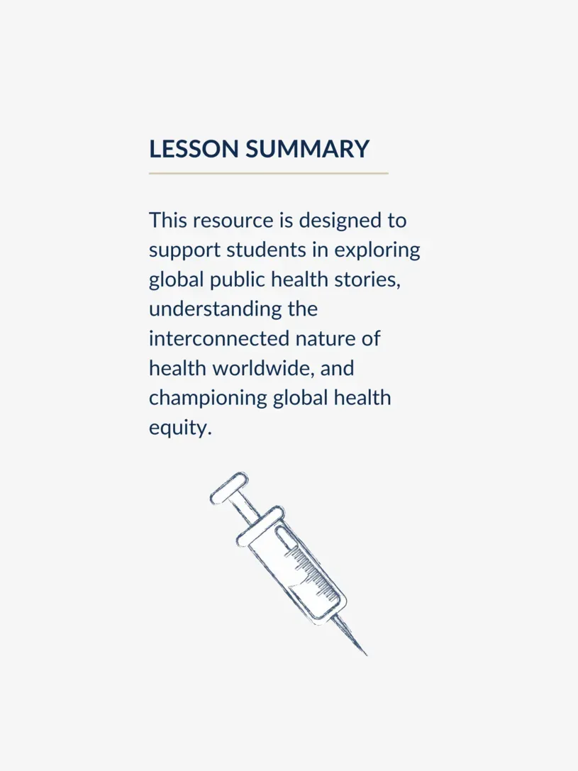 Graphic showing the following lesson summary: This resource is designed to support students in exploring global public health stories, understanding the interconnected nature of health worldwide, and championing global health equity.