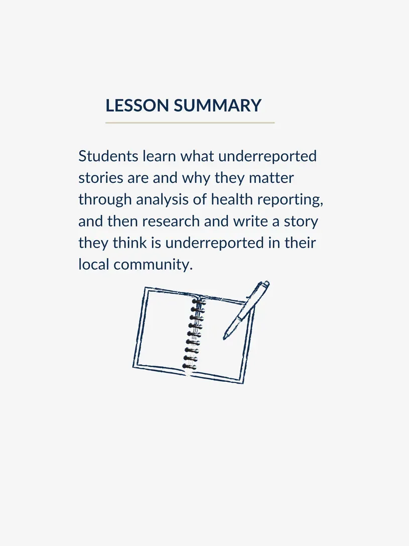 Graphic of a notebook with a pen on it below the lesson plan summary, which reads, "Students learn what underreported stories are and why they matter through analysis of health reporting, and then research and write a story they think is underreported in their local community."